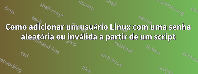 Como adicionar um usuário Linux com uma senha aleatória ou inválida a partir de um script