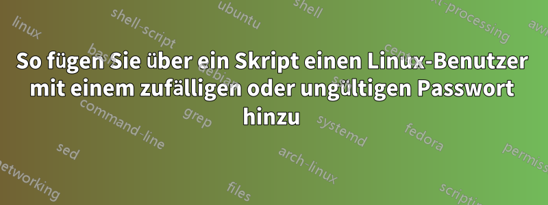 So fügen Sie über ein Skript einen Linux-Benutzer mit einem zufälligen oder ungültigen Passwort hinzu