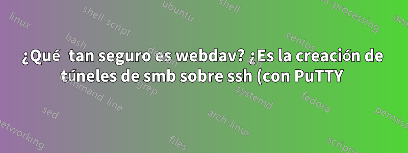 ¿Qué tan seguro es webdav? ¿Es la creación de túneles de smb sobre ssh (con PuTTY) una mejor solución?