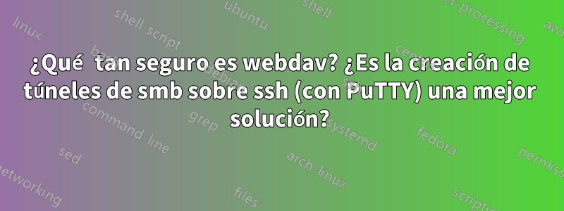 ¿Qué tan seguro es webdav? ¿Es la creación de túneles de smb sobre ssh (con PuTTY) una mejor solución?