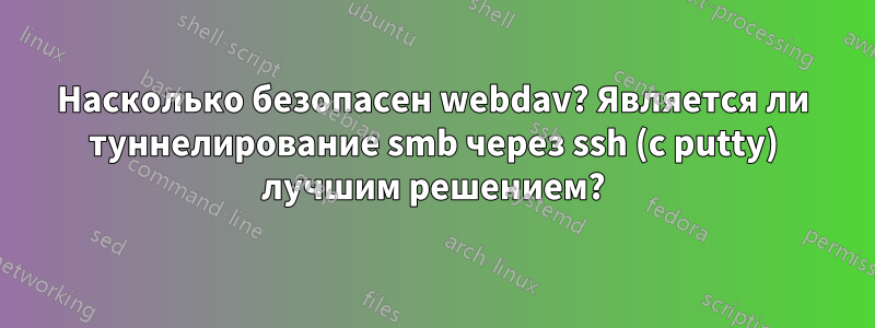 Насколько безопасен webdav? Является ли туннелирование smb через ssh (с putty) лучшим решением?