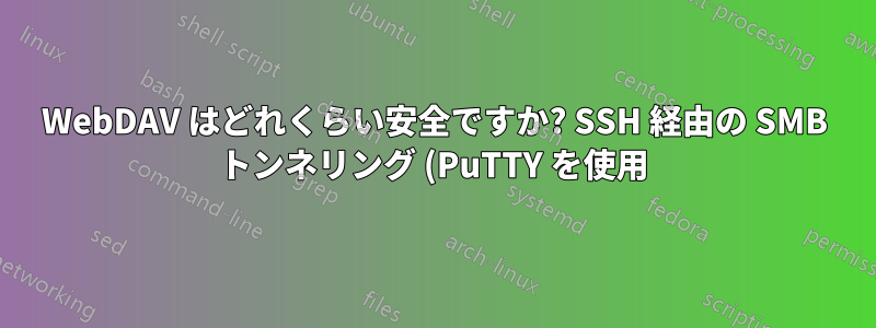 WebDAV はどれくらい安全ですか? SSH 経由の SMB トンネリング (PuTTY を使用) の方が優れたソリューションですか?