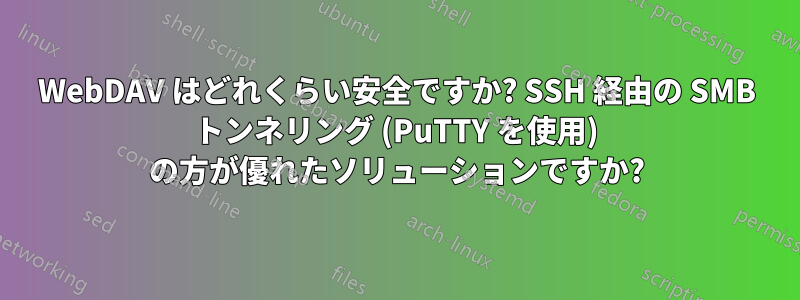 WebDAV はどれくらい安全ですか? SSH 経由の SMB トンネリング (PuTTY を使用) の方が優れたソリューションですか?