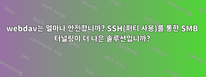 webdav는 얼마나 안전합니까? SSH(퍼티 사용)를 통한 SMB 터널링이 더 나은 솔루션입니까?