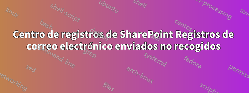 Centro de registros de SharePoint Registros de correo electrónico enviados no recogidos