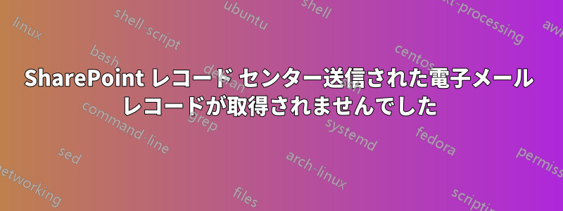 SharePoint レコード センター送信された電子メール レコードが取得されませんでした