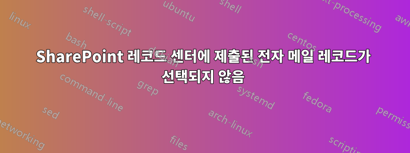 SharePoint 레코드 센터에 제출된 전자 메일 레코드가 선택되지 않음