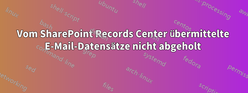 Vom SharePoint Records Center übermittelte E-Mail-Datensätze nicht abgeholt