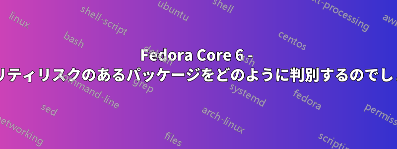 Fedora Core 6 - セキュリティリスクのあるパッケージをどのように判別するのでしょうか?