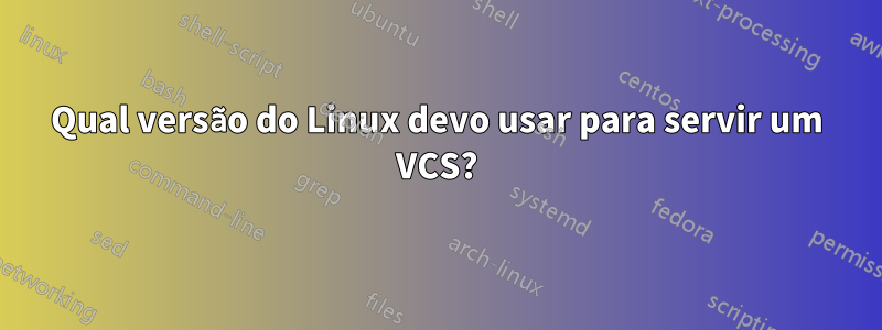 Qual versão do Linux devo usar para servir um VCS?
