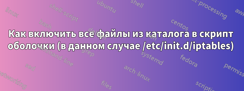 Как включить все файлы из каталога в скрипт оболочки (в данном случае /etc/init.d/iptables)