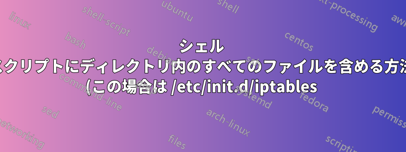 シェル スクリプトにディレクトリ内のすべてのファイルを含める方法 (この場合は /etc/init.d/iptables)