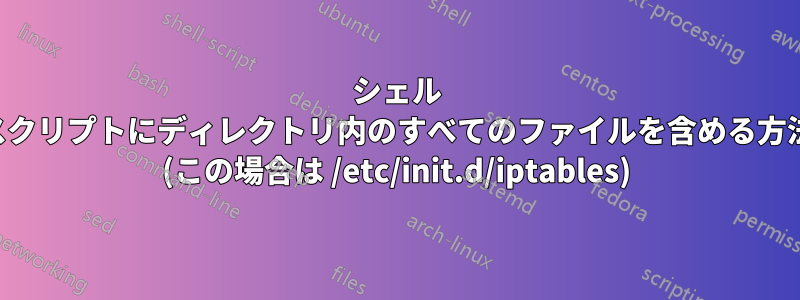 シェル スクリプトにディレクトリ内のすべてのファイルを含める方法 (この場合は /etc/init.d/iptables)