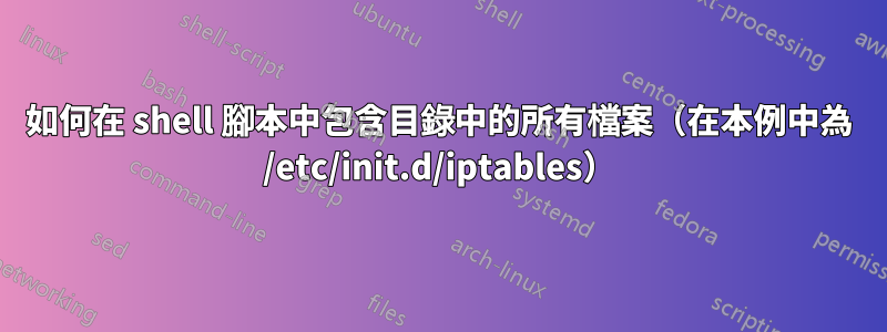 如何在 shell 腳本中包含目錄中的所有檔案（在本例中為 /etc/init.d/iptables）