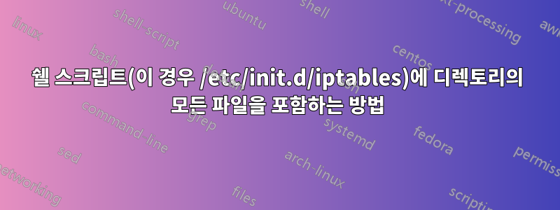 쉘 스크립트(이 경우 /etc/init.d/iptables)에 디렉토리의 모든 파일을 포함하는 방법