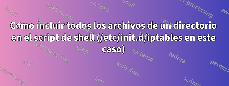 Cómo incluir todos los archivos de un directorio en el script de shell (/etc/init.d/iptables en este caso)