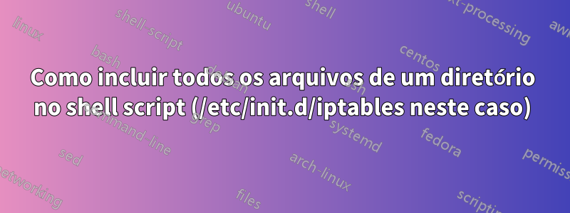 Como incluir todos os arquivos de um diretório no shell script (/etc/init.d/iptables neste caso)