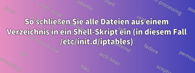 So schließen Sie alle Dateien aus einem Verzeichnis in ein Shell-Skript ein (in diesem Fall /etc/init.d/iptables)