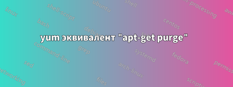 yum эквивалент "apt-get purge"