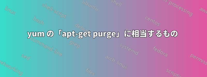 yum の「apt-get purge」に相当するもの