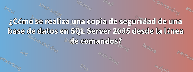 ¿Cómo se realiza una copia de seguridad de una base de datos en SQL Server 2005 desde la línea de comandos?