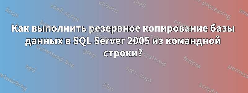 Как выполнить резервное копирование базы данных в SQL Server 2005 из командной строки?