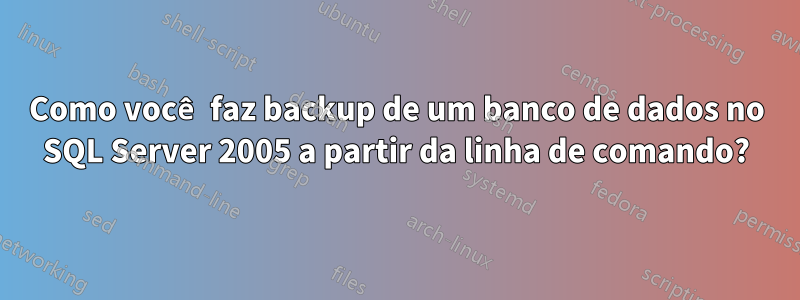 Como você faz backup de um banco de dados no SQL Server 2005 a partir da linha de comando?