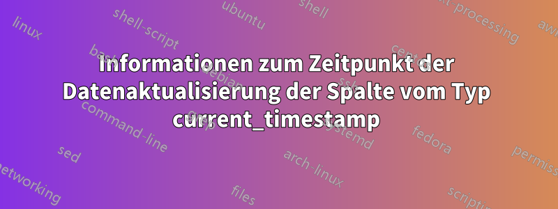 Informationen zum Zeitpunkt der Datenaktualisierung der Spalte vom Typ current_timestamp
