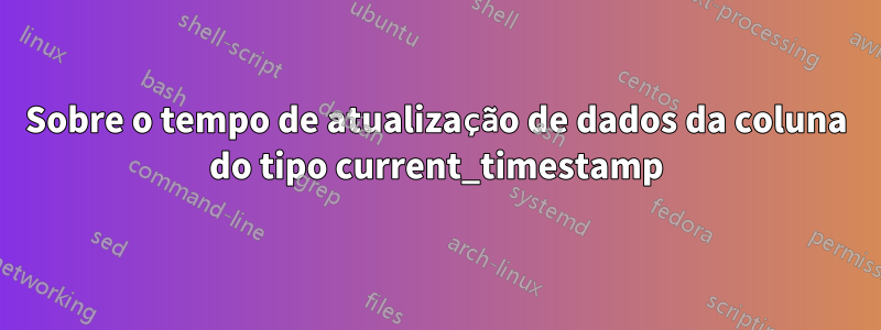 Sobre o tempo de atualização de dados da coluna do tipo current_timestamp