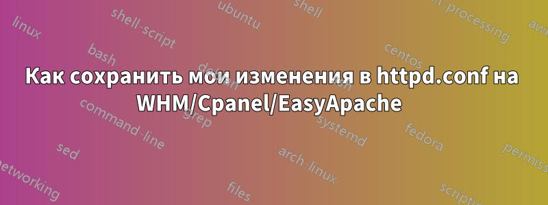 Как сохранить мои изменения в httpd.conf на WHM/Cpanel/EasyApache