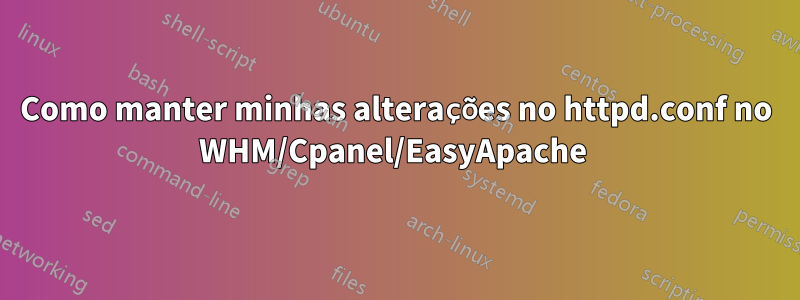 Como manter minhas alterações no httpd.conf no WHM/Cpanel/EasyApache 