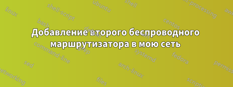 Добавление второго беспроводного маршрутизатора в мою сеть