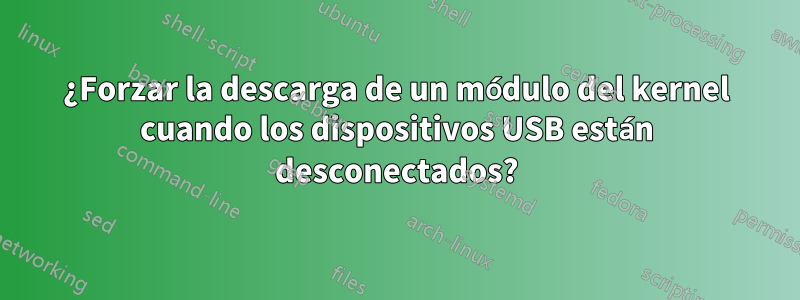 ¿Forzar la descarga de un módulo del kernel cuando los dispositivos USB están desconectados?