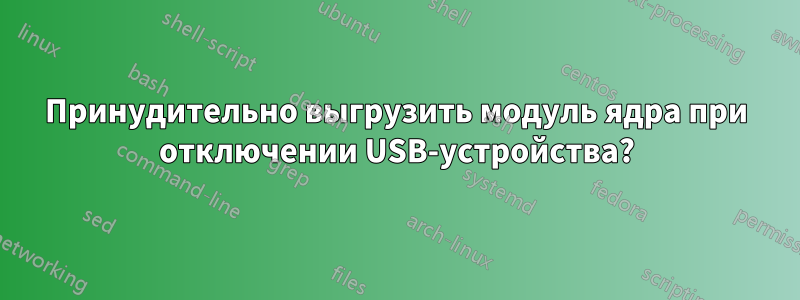Принудительно выгрузить модуль ядра при отключении USB-устройства?