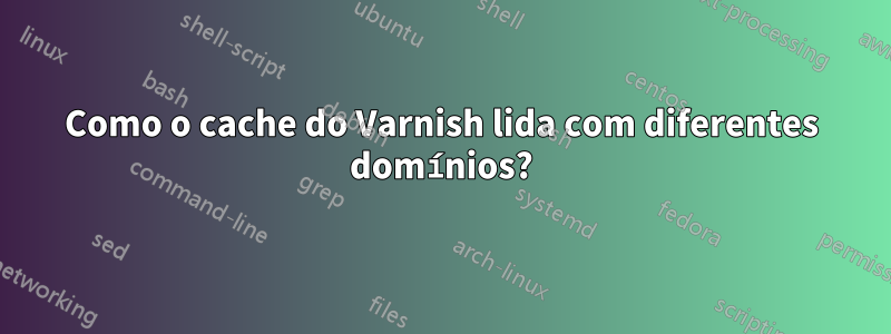 Como o cache do Varnish lida com diferentes domínios?
