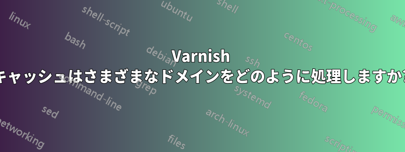 Varnish キャッシュはさまざまなドメインをどのように処理しますか?