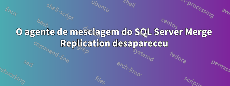 O agente de mesclagem do SQL Server Merge Replication desapareceu