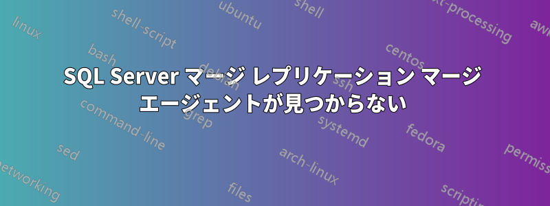 SQL Server マージ レプリケーション マージ エージェントが見つからない