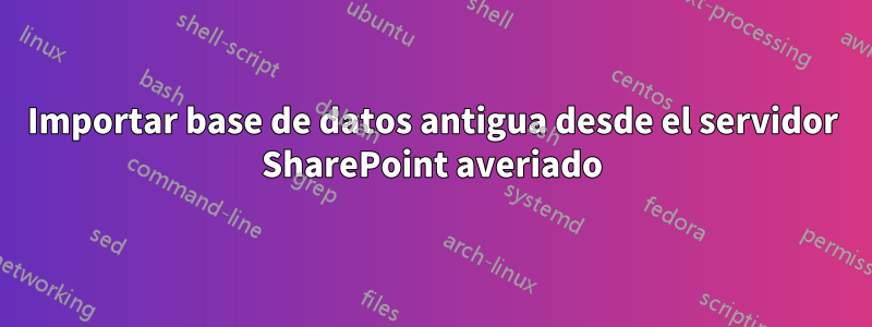 Importar base de datos antigua desde el servidor SharePoint averiado