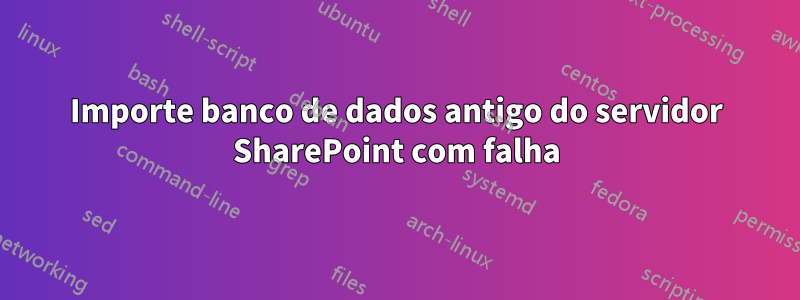 Importe banco de dados antigo do servidor SharePoint com falha