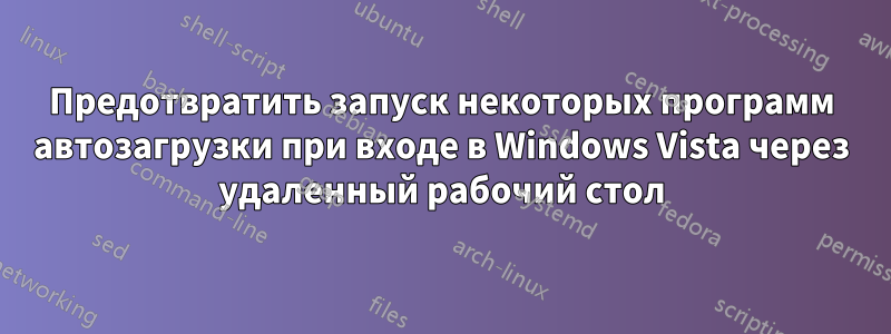 Предотвратить запуск некоторых программ автозагрузки при входе в Windows Vista через удаленный рабочий стол