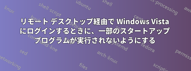 リモート デスクトップ経由で Wi​​ndows Vista にログインするときに、一部のスタートアップ プログラムが実行されないようにする