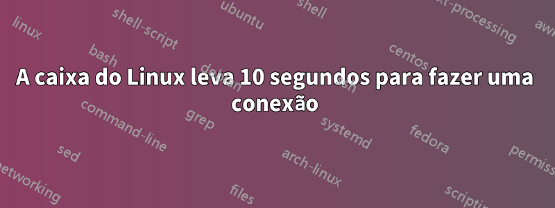 A caixa do Linux leva 10 segundos para fazer uma conexão