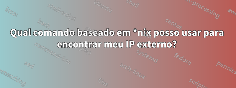 Qual comando baseado em *nix posso usar para encontrar meu IP externo?