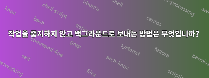 작업을 중지하지 않고 백그라운드로 보내는 방법은 무엇입니까?