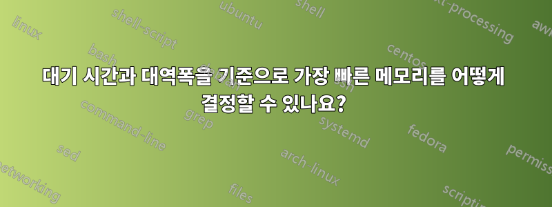 대기 시간과 대역폭을 기준으로 가장 빠른 메모리를 어떻게 결정할 수 있나요?