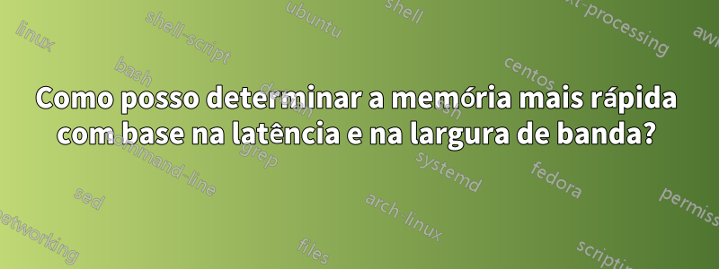 Como posso determinar a memória mais rápida com base na latência e na largura de banda?