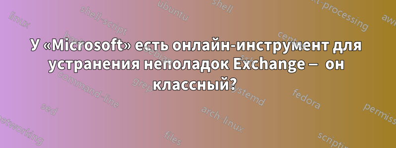 У «Microsoft» есть онлайн-инструмент для устранения неполадок Exchange — он классный? 