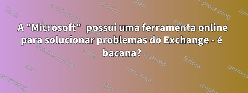 A "Microsoft" possui uma ferramenta online para solucionar problemas do Exchange - é bacana? 