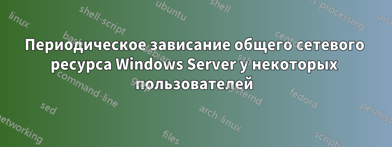 Периодическое зависание общего сетевого ресурса Windows Server у некоторых пользователей